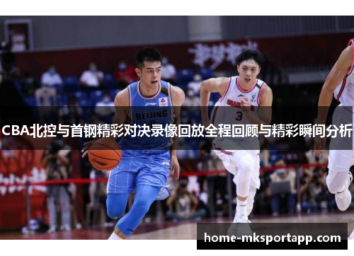 CBA北控与首钢精彩对决录像回放全程回顾与精彩瞬间分析