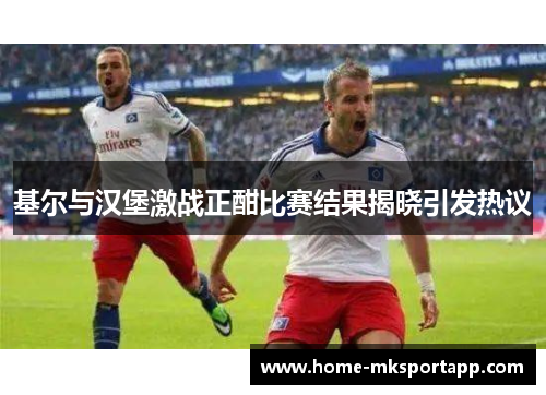 基尔与汉堡激战正酣比赛结果揭晓引发热议