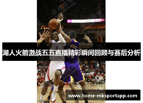 湖人火箭激战五五直播精彩瞬间回顾与赛后分析