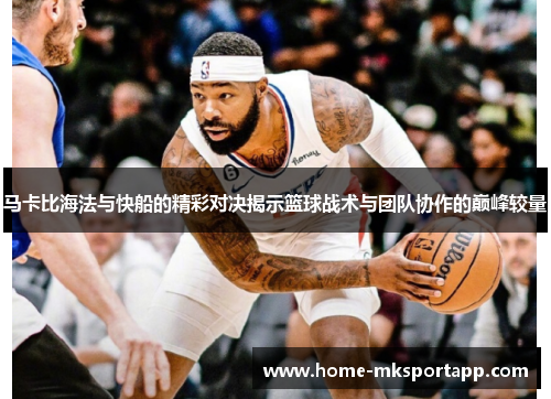 马卡比海法与快船的精彩对决揭示篮球战术与团队协作的巅峰较量